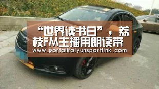 “世界读书日”,荔枝FM主播用朗读带你走进书中世界-开云体育官网(图1) 开云直播