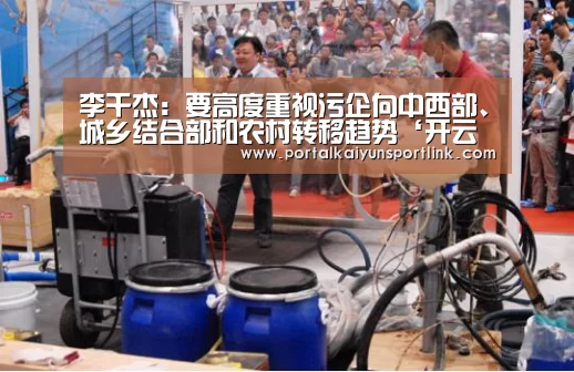 李干杰:要高度重视污企向中西部、城乡结合部和农村转移趋势‘开云直播’(图2) 开云体育官网