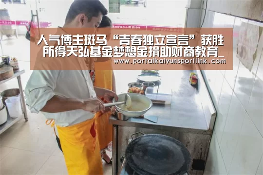 人气博主斑马“青春独立宣言”获胜 所得天弘基金梦想金捐助财商教育_开云体育数据(图2) 开云直播