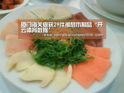 厦门海关查获29件濒危木制品‘开云体育数据’(图4) 开云直播