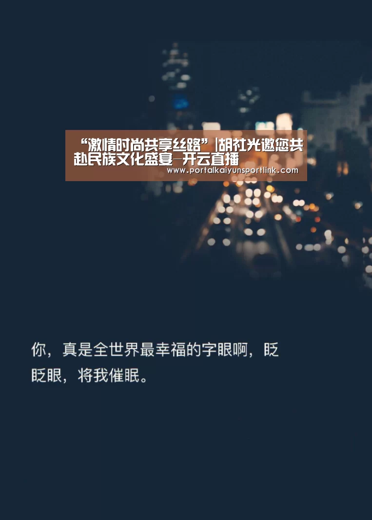 “激情时尚共享丝路”|胡社光邀您共赴民族文化盛宴-开云直播(图4) 开云直播