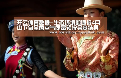 开云体育数据-生态环境部通报4月中下旬全国空气质量预报会商结果(图3) 开云体育官网